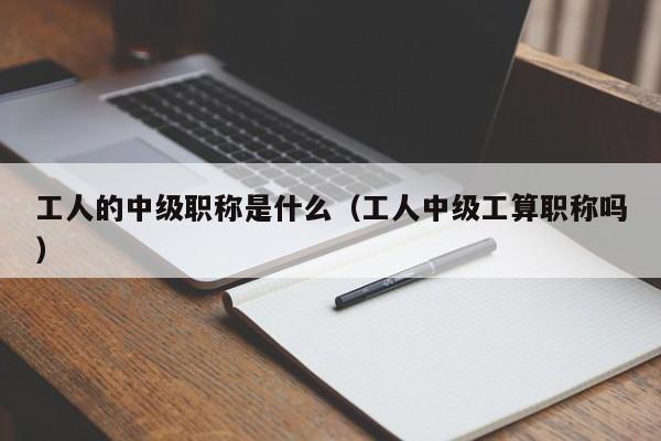 工人的中级职称是什么（工人中级工算职称吗）