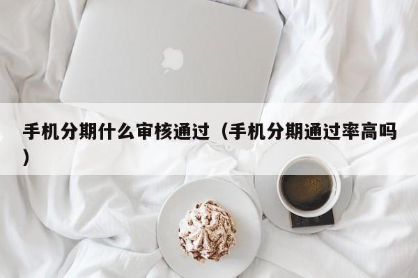 手机分期什么审核通过（手机分期通过率高吗）