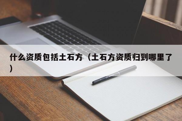 什么资质包括土石方（土石方资质归到哪里了）