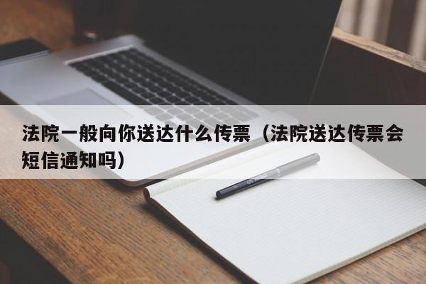 法院一般向你送达什么传票（法院送达传票会短信通知吗）