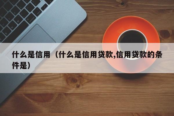 什么是信用（什么是信用贷款,信用贷款的条件是）