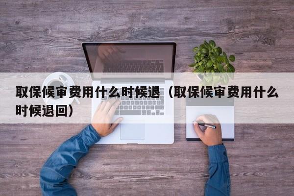 取保候审费用什么时候退（取保候审费用什么时候退回）