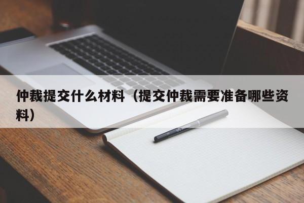 仲裁提交什么材料（提交仲裁需要准备哪些资料）