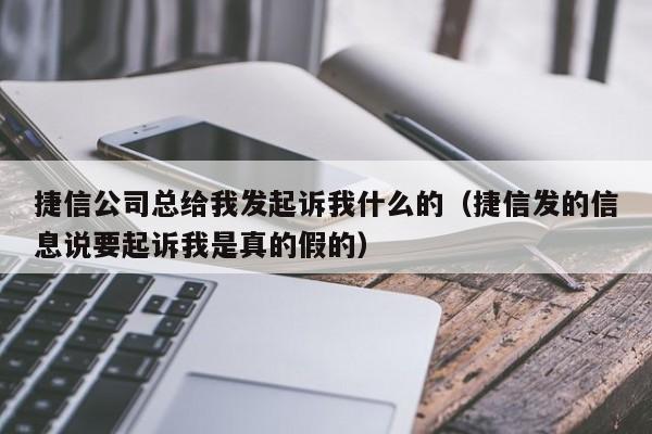 捷信公司总给我发起诉我什么的（捷信发的信息说要起诉我是真的假的）