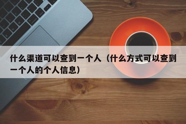 什么渠道可以查到一个人（什么方式可以查到一个人的个人信息）