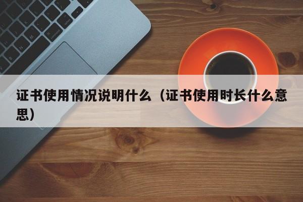 证书使用情况说明什么（证书使用时长什么意思）