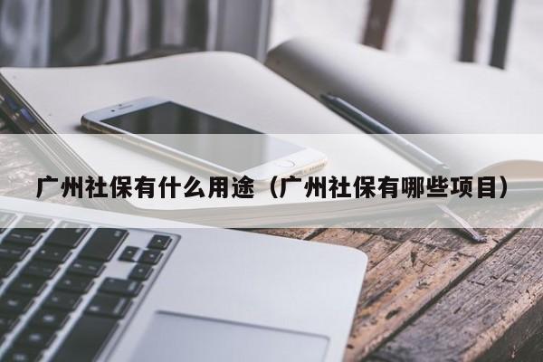 广州社保有什么用途（广州社保有哪些项目）