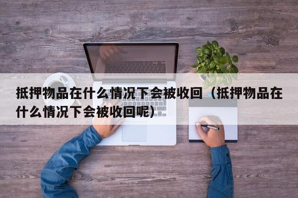 抵押物品在什么情况下会被收回（抵押物品在什么情况下会被收回呢）