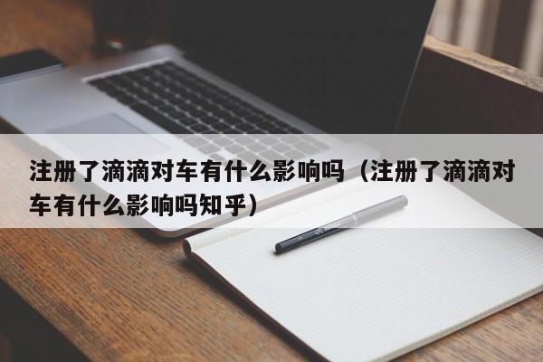 注册了滴滴对车有什么影响吗（注册了滴滴对车有什么影响吗知乎）