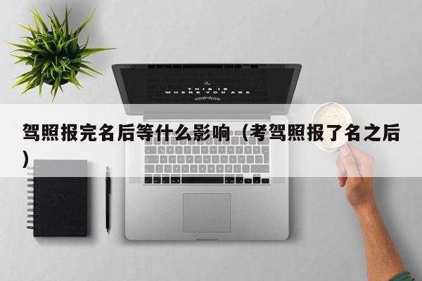 驾照报完名后等什么影响（考驾照报了名之后）