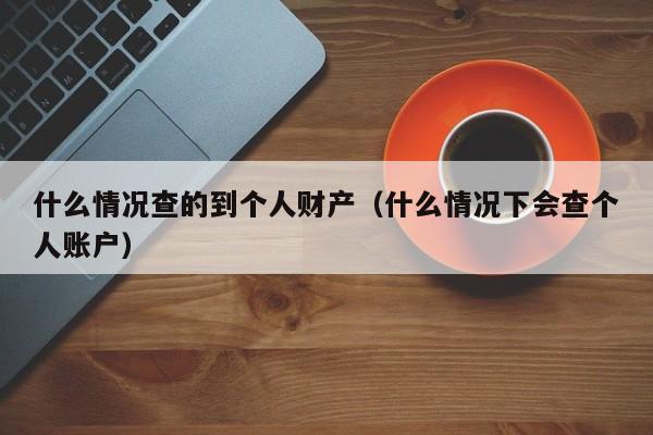 什么情况查的到个人财产（什么情况下会查个人账户）