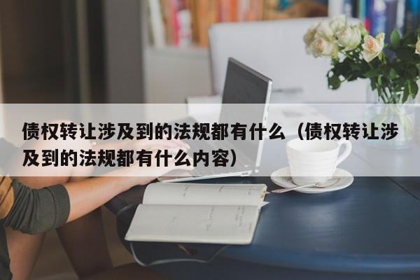 债权转让涉及到的法规都有什么（债权转让涉及到的法规都有什么内容）