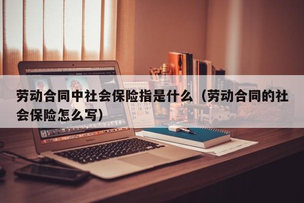 劳动合同中社会保险指是什么（劳动合同的社会保险怎么写）