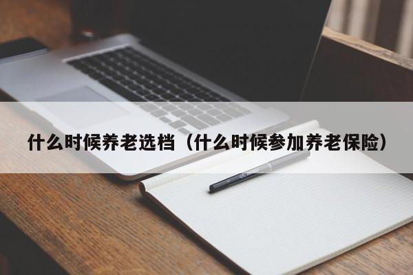 什么时候养老选档（什么时候参加养老保险）