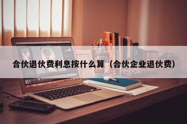 合伙退伙费利息按什么算（合伙企业退伙费）