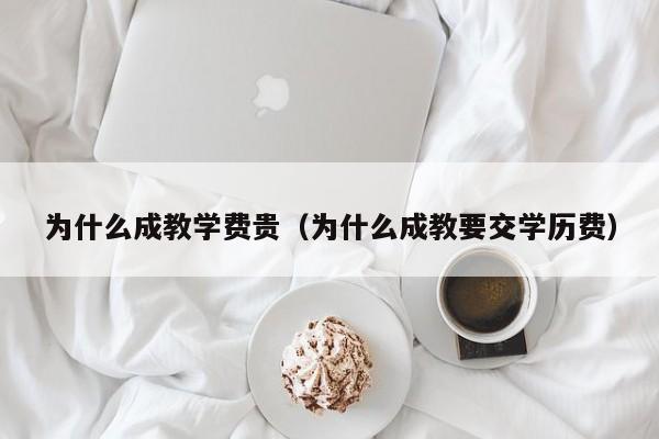 为什么成教学费贵（为什么成教要交学历费）