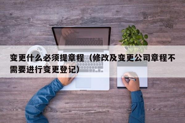 变更什么必须提章程（修改及变更公司章程不需要进行变更登记）