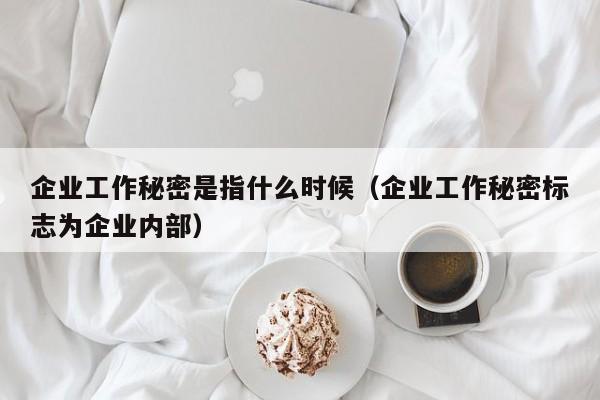 企业工作秘密是指什么时候（企业工作秘密标志为企业内部）