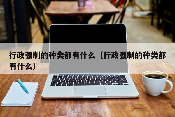 行政强制的种类都有什么（行政强制的种类都有什么）