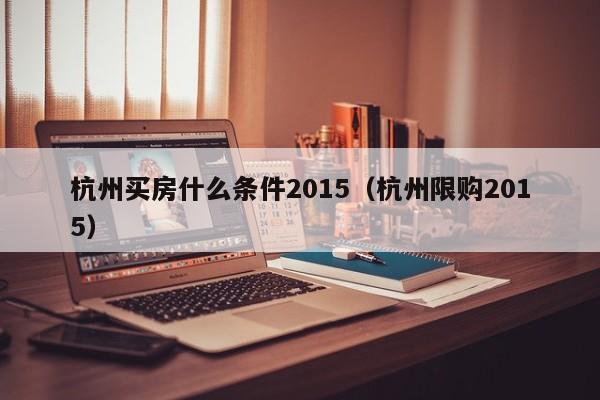 杭州买房什么条件2015（杭州限购2015）