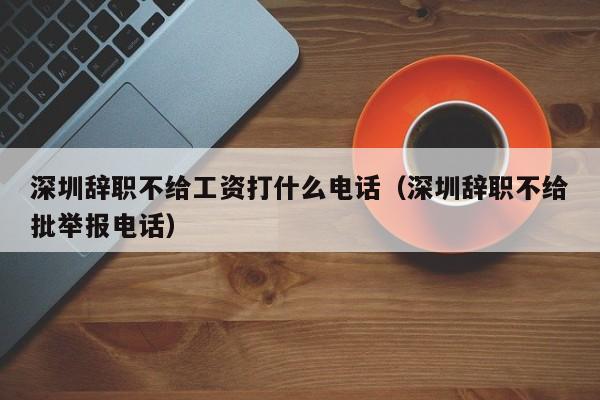 深圳辞职不给工资打什么电话（深圳辞职不给批举报电话）