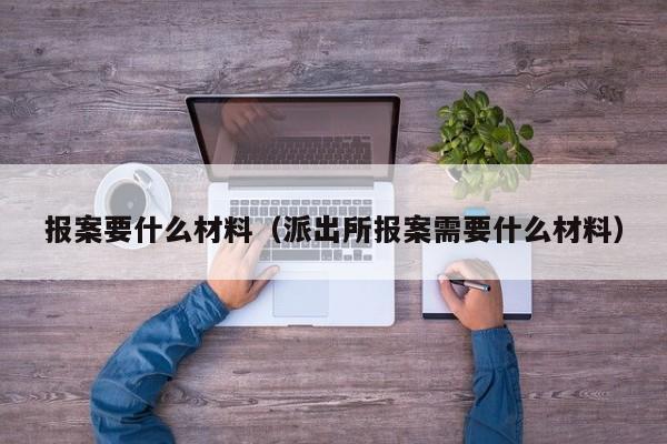 报案要什么材料（派出所报案需要什么材料）