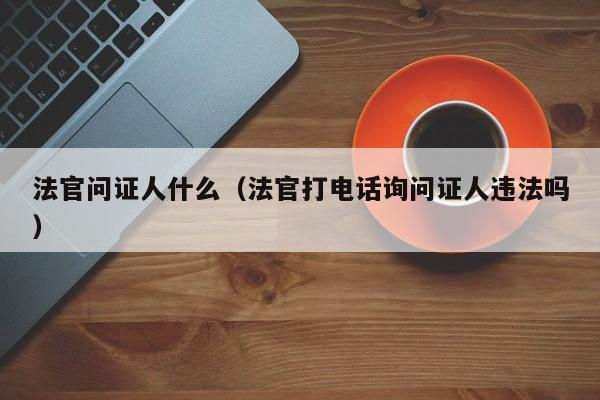 法官问证人什么（法官打电话询问证人违法吗）