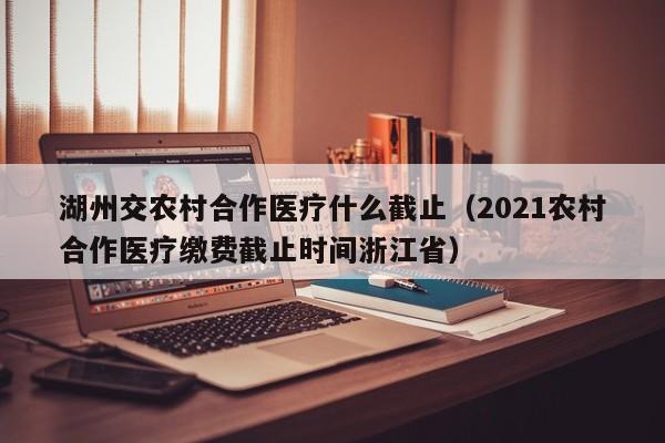 湖州交农村合作医疗什么截止（2021农村合作医疗缴费截止时间浙江省）