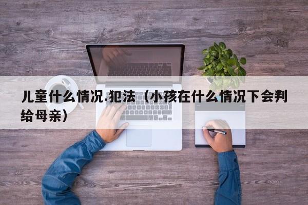 儿童什么情况.犯法（小孩在什么情况下会判给母亲）