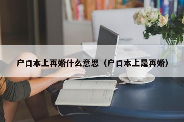 户口本上再婚什么意思（户口本上是再婚）