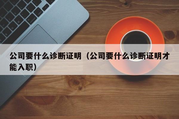 公司要什么诊断证明（公司要什么诊断证明才能入职）