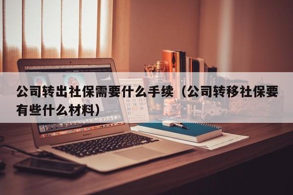 公司转出社保需要什么手续（公司转移社保要有些什么材料）