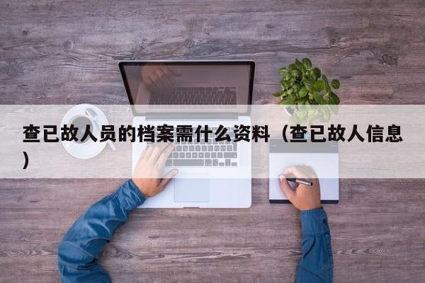 查已故人员的档案需什么资料（查已故人信息）