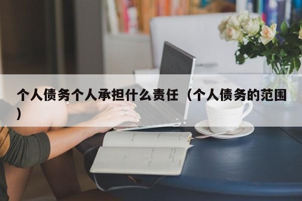 个人债务个人承担什么责任（个人债务的范围）