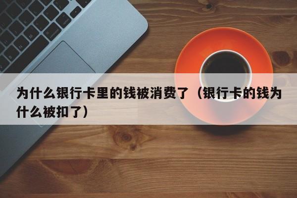 为什么银行卡里的钱被消费了（银行卡的钱为什么被扣了）