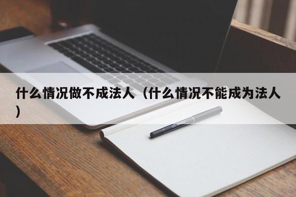 什么情况做不成法人（什么情况不能成为法人）