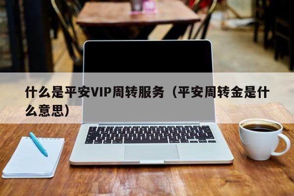 什么是平安VIP周转服务（平安周转金是什么意思）