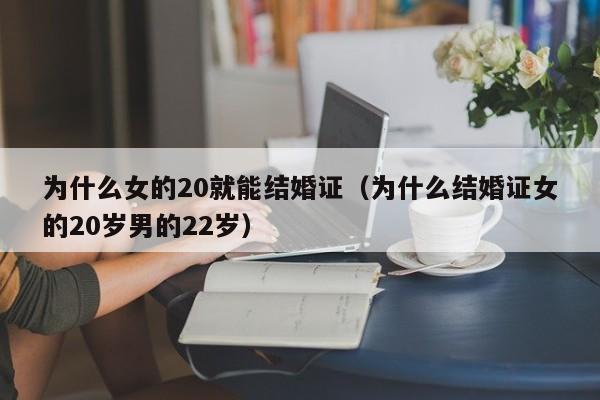 为什么女的20就能结婚证（为什么结婚证女的20岁男的22岁）