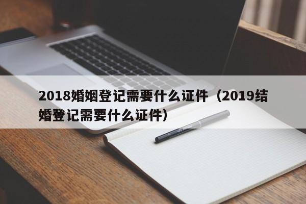 2018婚姻登记需要什么证件（2019结婚登记需要什么证件）