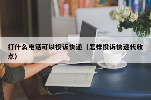 打什么电话可以投诉快递（怎样投诉快递代收点）