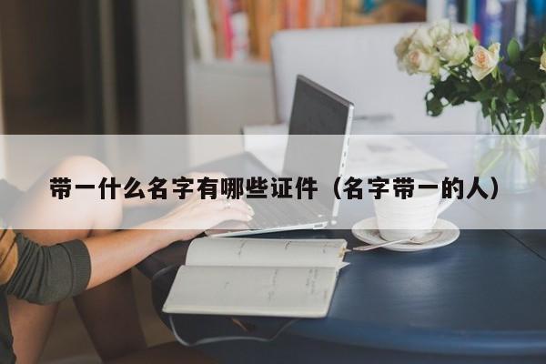 带一什么名字有哪些证件（名字带一的人）