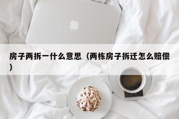 房子两拆一什么意思（两栋房子拆迁怎么赔偿）