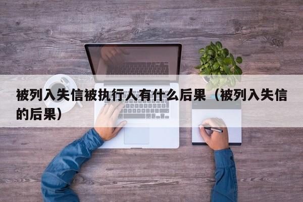 被列入失信被执行人有什么后果（被列入失信的后果）