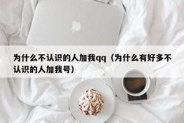 为什么不认识的人加我qq（为什么有好多不认识的人加我号）