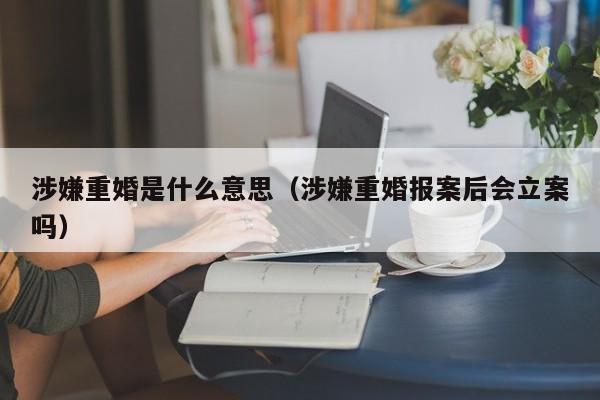 涉嫌重婚是什么意思（涉嫌重婚报案后会立案吗）