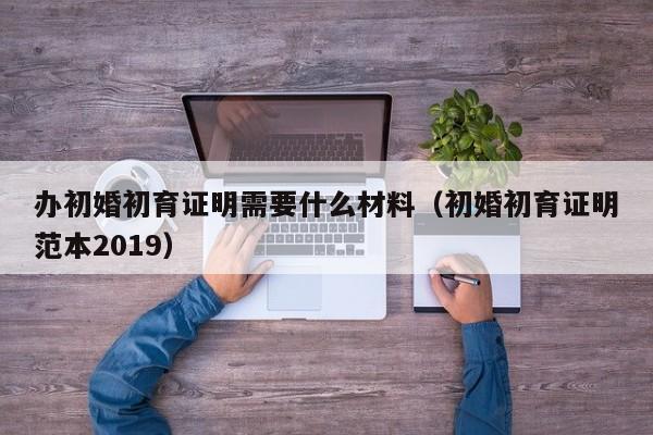 办初婚初育证明需要什么材料（初婚初育证明范本2019）