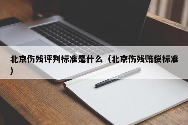 北京伤残评判标准是什么（北京伤残赔偿标准）