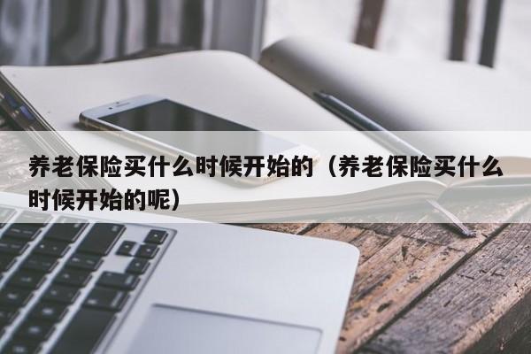 养老保险买什么时候开始的（养老保险买什么时候开始的呢）