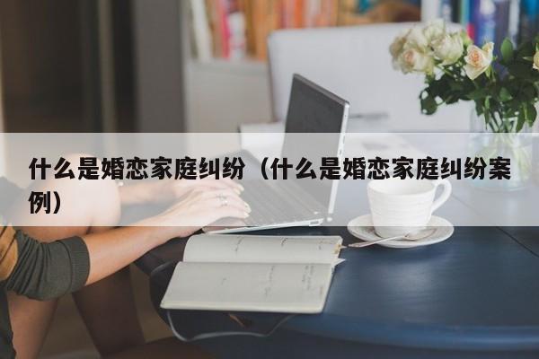 什么是婚恋家庭纠纷（什么是婚恋家庭纠纷案例）