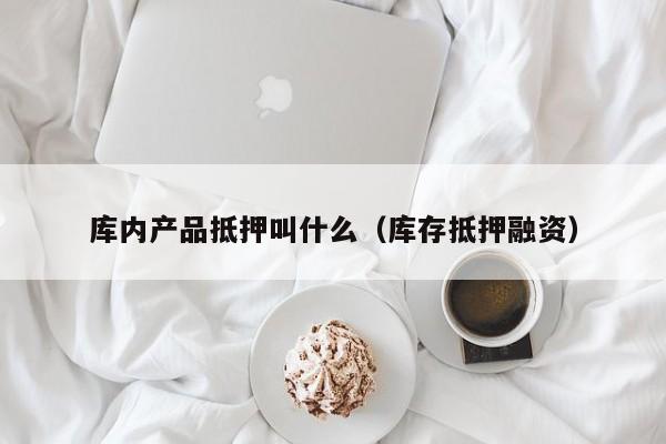 库内产品抵押叫什么（库存抵押融资）